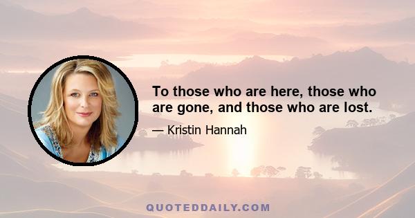 To those who are here, those who are gone, and those who are lost.