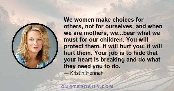 We women make choices for others, not for ourselves, and when we are mothers, we...bear what we must for our children. You will protect them. It will hurt you; it will hurt them. Your job is to hide that your heart is