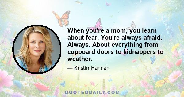 When you're a mom, you learn about fear. You're always afraid. Always. About everything from cupboard doors to kidnappers to weather.