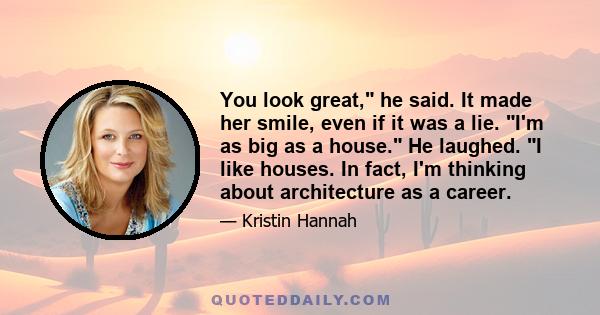 You look great, he said. It made her smile, even if it was a lie. I'm as big as a house. He laughed. I like houses. In fact, I'm thinking about architecture as a career.