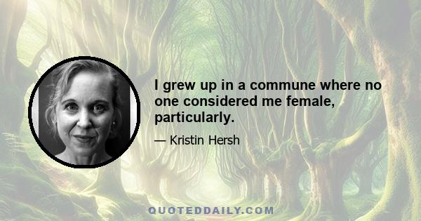 I grew up in a commune where no one considered me female, particularly.