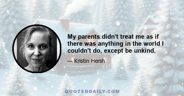 My parents didn't treat me as if there was anything in the world I couldn't do, except be unkind.