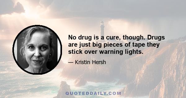 No drug is a cure, though. Drugs are just big pieces of tape they stick over warning lights.