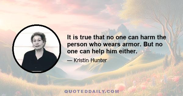 It is true that no one can harm the person who wears armor. But no one can help him either.