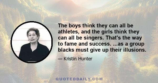 The boys think they can all be athletes, and the girls think they can all be singers. That's the way to fame and success. ...as a group blacks must give up their illusions.