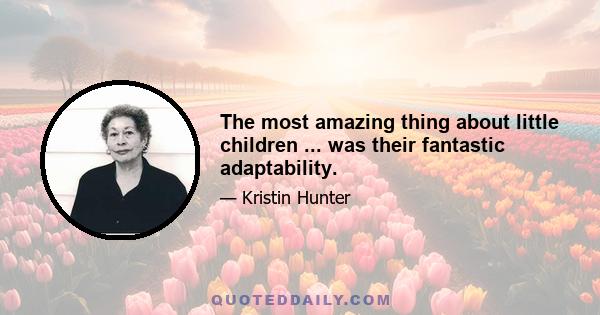 The most amazing thing about little children ... was their fantastic adaptability.