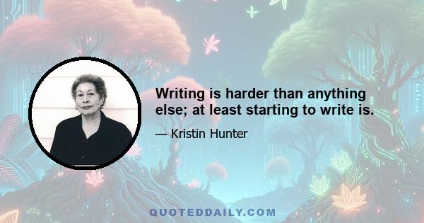 Writing is harder than anything else; at least starting to write is.