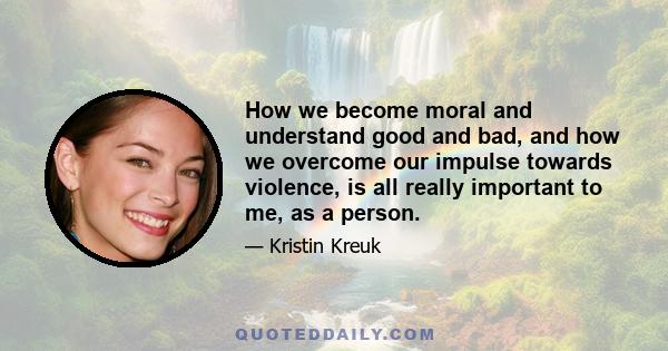 How we become moral and understand good and bad, and how we overcome our impulse towards violence, is all really important to me, as a person.