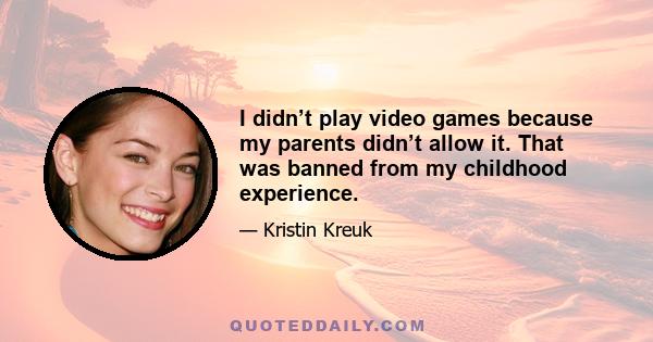 I didn’t play video games because my parents didn’t allow it. That was banned from my childhood experience.