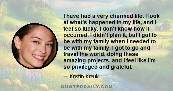 I have had a very charmed life. I look at what's happened in my life, and I feel so lucky. I don't know how it occurred. I didn't plan it, but I got to be with my family when I needed to be with my family. I got to go