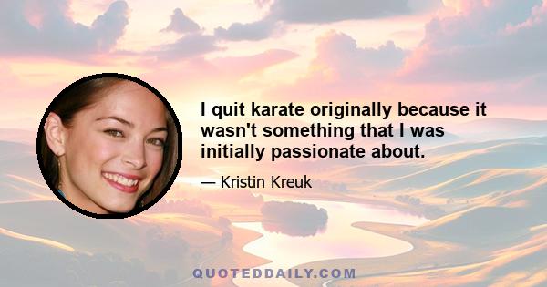 I quit karate originally because it wasn't something that I was initially passionate about.