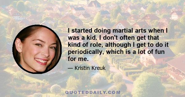 I started doing martial arts when I was a kid. I don't often get that kind of role, although I get to do it periodically, which is a lot of fun for me.