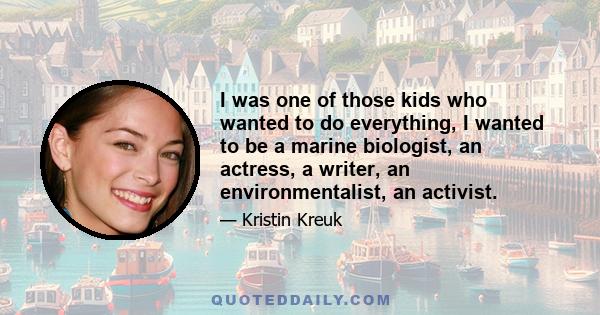 I was one of those kids who wanted to do everything, I wanted to be a marine biologist, an actress, a writer, an environmentalist, an activist.