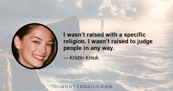 I wasn’t raised with a specific religion. I wasn’t raised to judge people in any way.