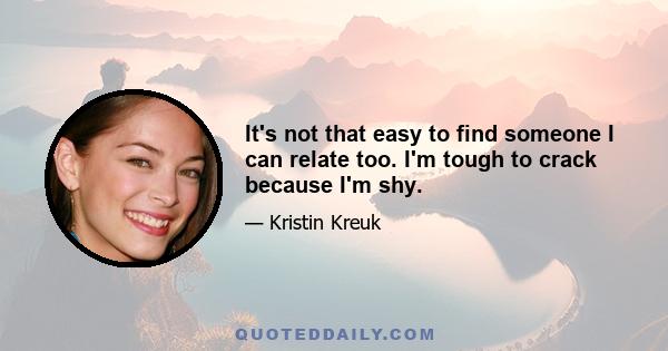 It's not that easy to find someone I can relate too. I'm tough to crack because I'm shy.