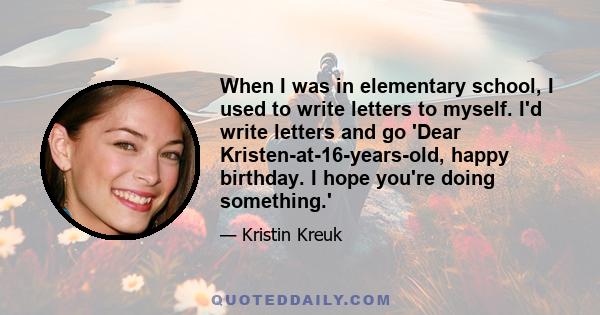 When I was in elementary school, I used to write letters to myself. I'd write letters and go 'Dear Kristen-at-16-years-old, happy birthday. I hope you're doing something.'