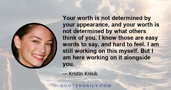 Your worth is not determined by your appearance, and your worth is not determined by what others think of you. I know those are easy words to say, and hard to feel. I am still working on this myself. But I am here