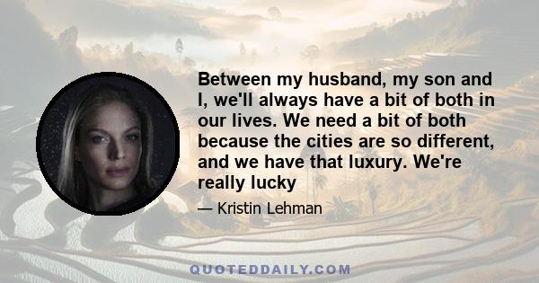 Between my husband, my son and I, we'll always have a bit of both in our lives. We need a bit of both because the cities are so different, and we have that luxury. We're really lucky