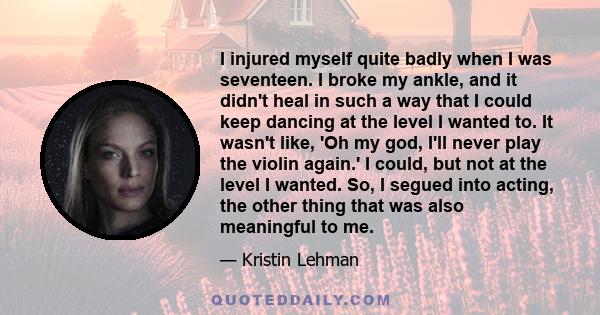 I injured myself quite badly when I was seventeen. I broke my ankle, and it didn't heal in such a way that I could keep dancing at the level I wanted to. It wasn't like, 'Oh my god, I'll never play the violin again.' I