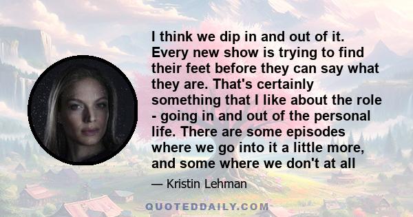 I think we dip in and out of it. Every new show is trying to find their feet before they can say what they are. That's certainly something that I like about the role - going in and out of the personal life. There are