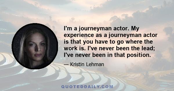 I'm a journeyman actor. My experience as a journeyman actor is that you have to go where the work is. I've never been the lead; I've never been in that position.