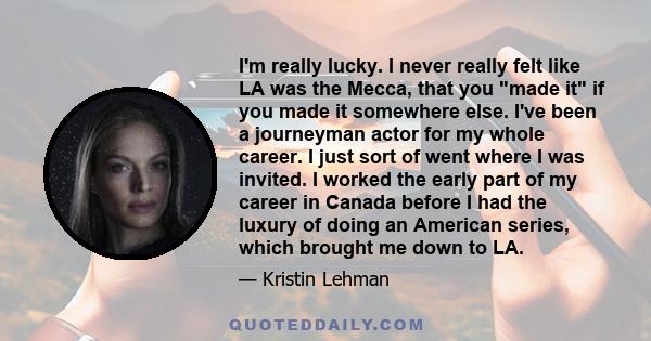 I'm really lucky. I never really felt like LA was the Mecca, that you made it if you made it somewhere else. I've been a journeyman actor for my whole career. I just sort of went where I was invited. I worked the early