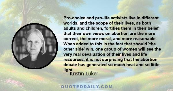 Pro-choice and pro-life activists live in different worlds, and the scope of their lives, as both adults and children, fortifies them in their belief that their own views on abortion are the more correct, the more