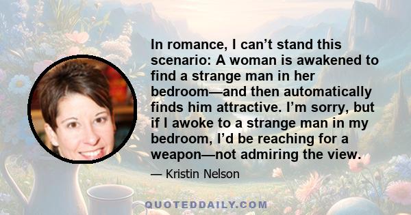 In romance, I can’t stand this scenario: A woman is awakened to find a strange man in her bedroom—and then automatically finds him attractive. I’m sorry, but if I awoke to a strange man in my bedroom, I’d be reaching