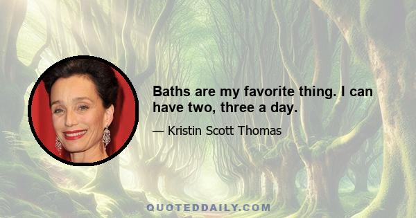 Baths are my favorite thing. I can have two, three a day.