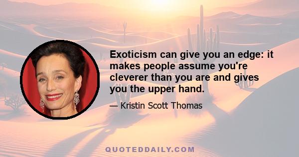 Exoticism can give you an edge: it makes people assume you're cleverer than you are and gives you the upper hand.