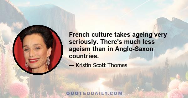 French culture takes ageing very seriously. There's much less ageism than in Anglo-Saxon countries.