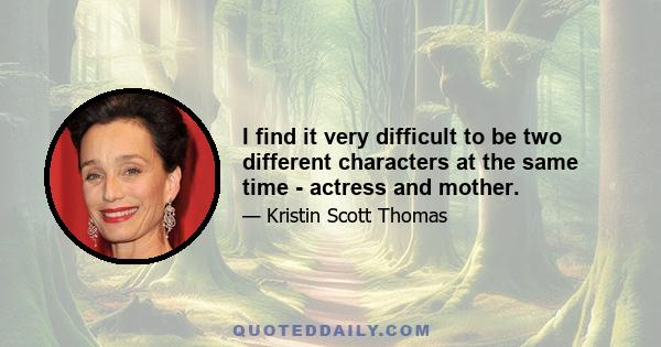 I find it very difficult to be two different characters at the same time - actress and mother.