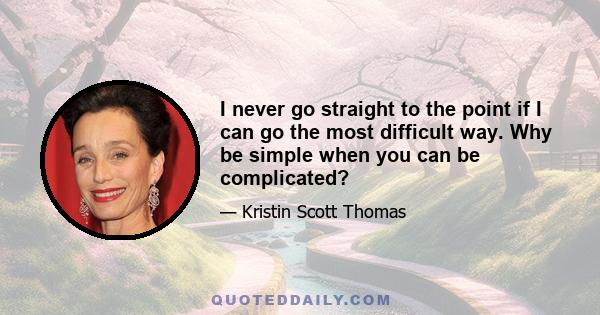 I never go straight to the point if I can go the most difficult way. Why be simple when you can be complicated?