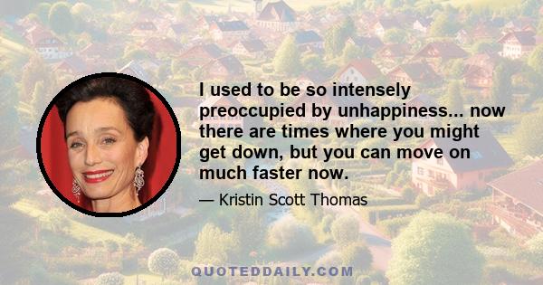 I used to be so intensely preoccupied by unhappiness... now there are times where you might get down, but you can move on much faster now.