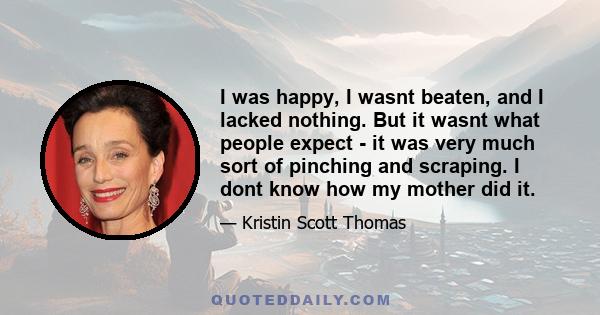 I was happy, I wasnt beaten, and I lacked nothing. But it wasnt what people expect - it was very much sort of pinching and scraping. I dont know how my mother did it.