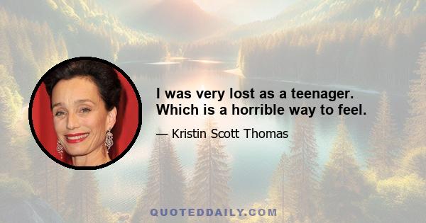 I was very lost as a teenager. Which is a horrible way to feel.