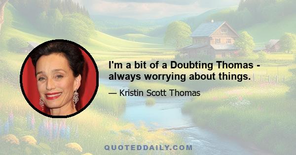 I'm a bit of a Doubting Thomas - always worrying about things.