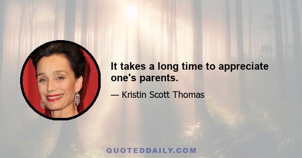 It takes a long time to appreciate one's parents.