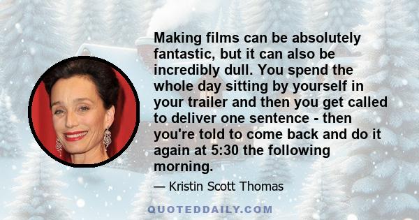 Making films can be absolutely fantastic, but it can also be incredibly dull. You spend the whole day sitting by yourself in your trailer and then you get called to deliver one sentence - then you're told to come back