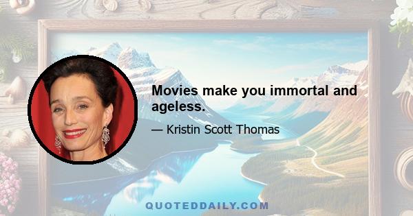 Movies make you immortal and ageless.