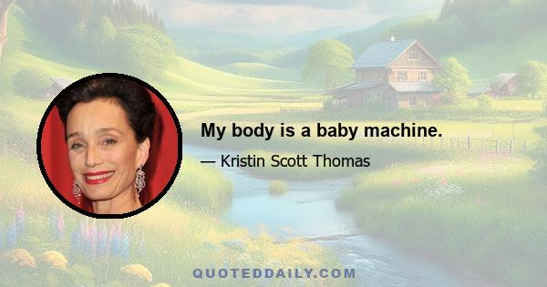 My body is a baby machine.