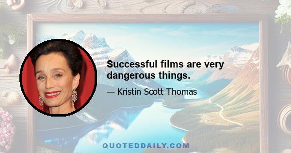 Successful films are very dangerous things.