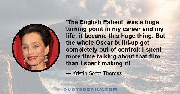 'The English Patient' was a huge turning point in my career and my life; it became this huge thing. But the whole Oscar build-up got completely out of control; I spent more time talking about that film than I spent