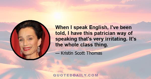 When I speak English, I've been told, I have this patrician way of speaking that's very irritating. It's the whole class thing.