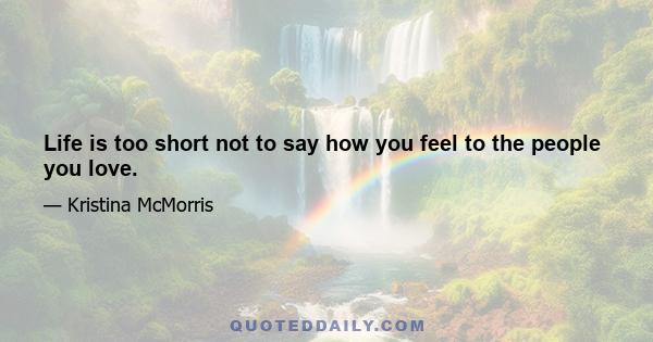 Life is too short not to say how you feel to the people you love.