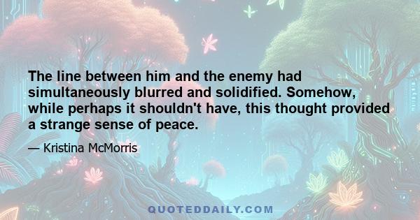 The line between him and the enemy had simultaneously blurred and solidified. Somehow, while perhaps it shouldn't have, this thought provided a strange sense of peace.