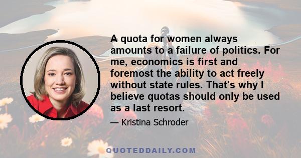 A quota for women always amounts to a failure of politics. For me, economics is first and foremost the ability to act freely without state rules. That's why I believe quotas should only be used as a last resort.