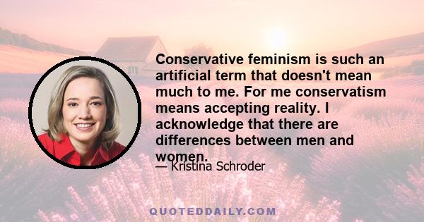 Conservative feminism is such an artificial term that doesn't mean much to me. For me conservatism means accepting reality. I acknowledge that there are differences between men and women.