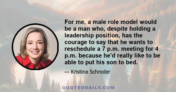 For me, a male role model would be a man who, despite holding a leadership position, has the courage to say that he wants to reschedule a 7 p.m. meeting for 4 p.m. because he'd really like to be able to put his son to