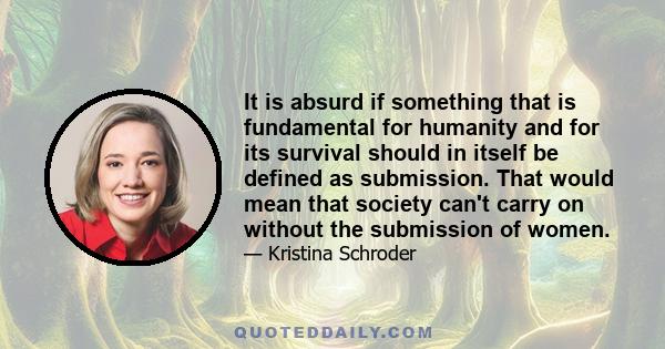 It is absurd if something that is fundamental for humanity and for its survival should in itself be defined as submission. That would mean that society can't carry on without the submission of women.